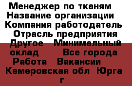 Менеджер по тканям › Название организации ­ Компания-работодатель › Отрасль предприятия ­ Другое › Минимальный оклад ­ 1 - Все города Работа » Вакансии   . Кемеровская обл.,Юрга г.